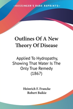 Outlines of a New Theory of Disease, Applied to Hydropathy, Showing That Water Is the Only True Remedy. with Observation on the Errors Committed in the Practice of Hydropathy; Notes on the Cure of Cho