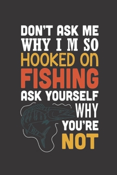 Paperback Don't Ask Me Why I'm So Hooked on Fishing: Fishing Notebook, Blank Lovely Lined Fishing Journal - (6" x 9"), 120 Page (Gift for Men, Father's Day, Fis Book