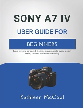 Paperback Sony A7 IV User Guide for Beginners: From setup to advanced shooting success, make every session easier, smarter, and more rewarding Book