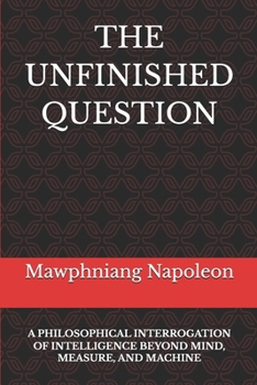 Paperback The Unfinished Question: A Philosophical Interrogation of Intelligence Beyond Mind, Measure, and Machine Book