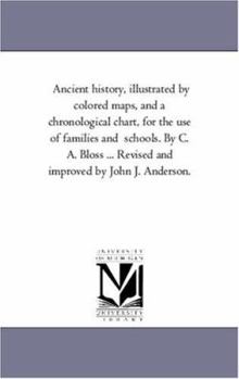 Ancient History, Illustrated by Colored Maps, and a Chronological Chart, for the Use of Families and Schools. by C. A. Bloss ... Revised and Improved
