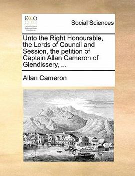 Paperback Unto the Right Honourable, the Lords of Council and Session, the Petition of Captain Allan Cameron of Glendissery, ... Book