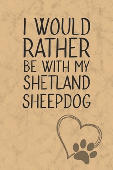I Would Rather Be With My Shetland Sheepdog: Nice Lined Journal, Diary and Gift for a Man, Woman, Girl or Boy Who Really Loves Their Dog