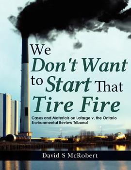 Paperback We Don't Want to Start That Tire Fire: Cases and Materials on Lafarge v. the (Ontario) Environmental Review Tribunal (2008) Book