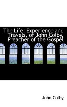 The Life : Experience and Travels, of John Colby, Preacher of the Gospel