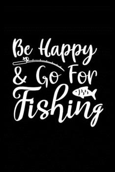 Be Happy & Go For the Fishing: Fishing Record Log Book Notebook Journal for Fishermen to Write in Details of Fishing Trip, Activities Record Diary, ... 9 inch with 120 Pages (Fishing Activity Logs)