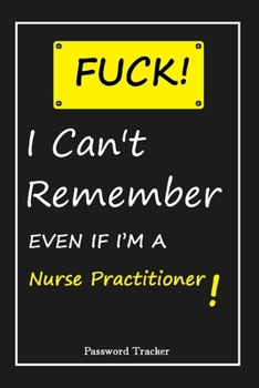 Paperback FUCK I Can't Remember EVEN IF I'M A Nurse Practitioner: An Organizer for All Your Passwords and Shity Shit with Unique Touch - Password Tracker - 120 Book