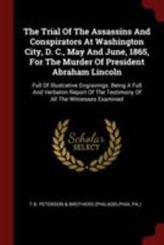 The Trial of the Assassins and Conspirators at Washington City, D. C., May and June, 1865, for the Murder of President Abraham Lincoln: Full of Illustrative Engravings. Being a Full and Verbatim Repor