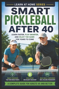 Smart Pickleball After 40: Learn Faster, Play Smarter, and Enjoy the Game for Years to Come (Home Sports)
