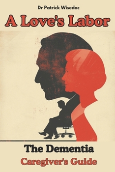 A Love's Labor: The Dementia Caregiver's Guide: A Guide for the Heart and Mind