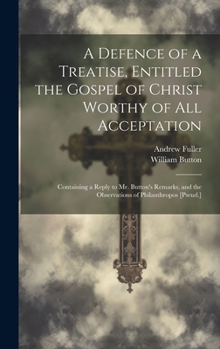 A Defence of a Treatise, Entitled the Gospel of Christ Worthy of All Acceptation: Containing a Reply to Mr. Button's Remarks, and the Observations of Philanthropos [Pseud.]