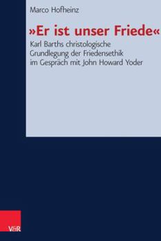 Hardcover »Er Ist Unser Friede«: Karl Barths Christologische Grundlegung Der Friedensethik Im Gespräch Mit John Howard Yoder [German] Book