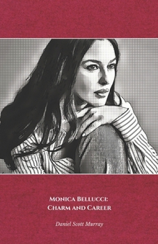 Monica Bellucci: Charm and Career: The official tribute to the Italian diva who conquered the world