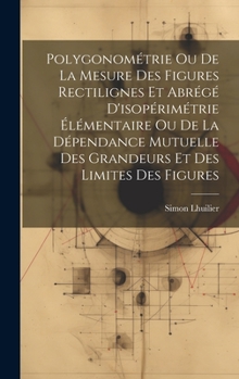 Hardcover Polygonométrie Ou De La Mesure Des Figures Rectilignes Et Abrégé D'isopérimétrie Élémentaire Ou De La Dépendance Mutuelle Des Grandeurs Et Des Limites [Afrikaans] Book