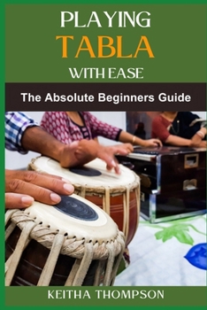 PLAYING TABLA WITH EASE: A Beginner’s Guide To Mastering Rhythm, Techniques, And Patterns For Indian Percussion Excellence