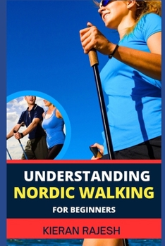 Paperback Understanding Nordic Walking for Beginners: Advance Guide To Unlock The Secrets Of Nordic Walking, Discover The Joy, Health Benefits, And Essential Te Book
