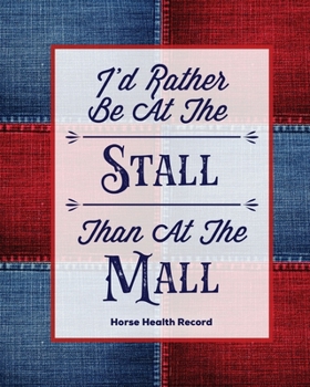 I'd Rather Be At The Stall Than At The Mall, Horse Health Record: Care & Information Book, Riding & Training Activities Log, Daily Feeding Journal, Competition Records