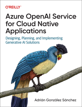 Azure OpenAI for Cloud Native Applications: Designing, Planning, and Implementing Generative AI Solutions