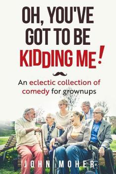 Paperback Oh, You've Got To Be Kidding Me!: An eclectic collection of comedy for grownups Book