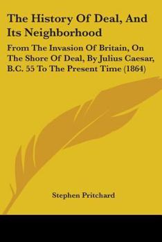 Paperback The History Of Deal, And Its Neighborhood: From The Invasion Of Britain, On The Shore Of Deal, By Julius Caesar, B.C. 55 To The Present Time (1864) Book