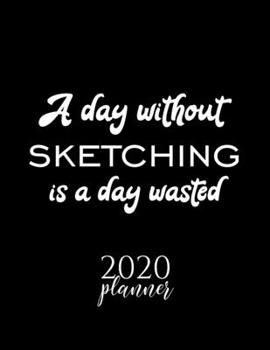 A Day Without Sketching Is A Day Wasted 2020 Planner: Nice 2020 Calendar for Sketching Fan | Christmas Gift Idea Sketching Theme | Sketching Lover Journal for 2020 | 120 pages 8.5x11 inches