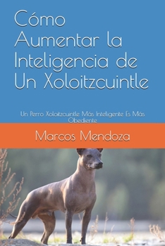 Paperback Cómo Aumentar la Inteligencia de Un Xoloitzcuintle: Un Perro Xoloitzcuintle Más Inteligente Es Más Obediente (Spanish Edition) [Spanish] Book
