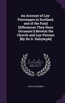 Hardcover An Account of Lay-Patronages in Scotland, and of the Fatal Differences They Have Occasion'd Betwixt the Church and Lay-Patrons [By Sir D. Dalrymple] Book