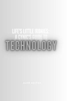 Life's Little Ironies: A Cynic's Guide To Technology: A Sarcastic History of Every Glitch, Gadget, and Grand Delusion