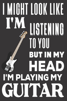 I Might look Like I'm Listening to You But In My Head I'm Playing My Guitar: Guitar Gifts: Cute Blank lined Notebook Journal to Write in and take Notes for Music lovers