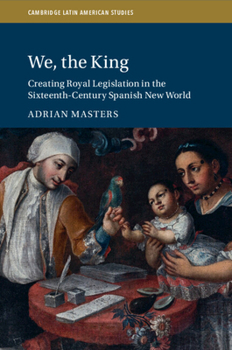We, the King: Creating Royal Legislation in the Sixteenth-Century Spanish New World (Cambridge Latin American Studies, Series Number 127)