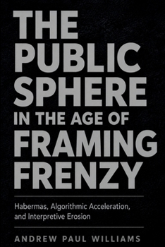 The Public Sphere in the Age of Framing Frenzy: Habermas, Algorithmic Acceleration, and Interpretive Erosion