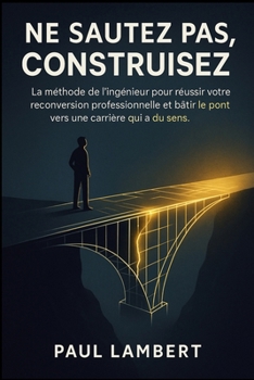 Ne Sautez Pas, Construisez: La méthode de l'ingénieur pour réussir votre reconversion professionnelle et bâtir le pont vers une carrière qui a du sens. (French Edition)