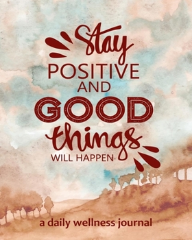 Stay Positive and Good Things will Happen - a Daily Wellness Journal: Mood Tracking, Positive Thinking, Eating Habits, Exercise Log, Water Intake & More to Cultivate a Better You
