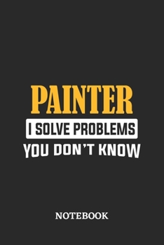 Painter I Solve Problems You Don't Know Notebook: 6x9 inches - 110 ruled, lined pages • Greatest Passionate Office Job Journal Utility • Gift, Present Idea