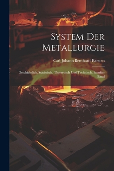 System Der Metallurgie: Geschichtlich, Statistisch, Theoretisch Und Technisch, Fuenfter Band (German Edition)