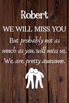 Robert We Will Miss You But Probably Not as Much As You Will Miss us. We Are Pretty Awesome.: Robert Funny gift for coworker / colleague that is ... him or her. (6 x 9 - 110 Blank Lined Pages)