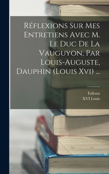 Hardcover Réflexions Sur Mes Entretiens Avec M. Le Duc De La Vauguyon, Par Louis-auguste, Dauphin (louis Xvi) ... [French] Book