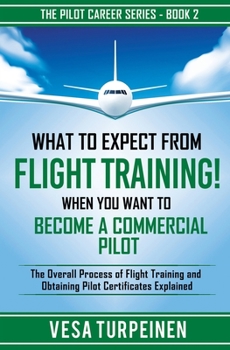 Paperback What to Expect from Flight Training! When You Want to Become a Commercial Pilot: The Overall Process of Flight Training and Obtaining Pilot Certificat Book