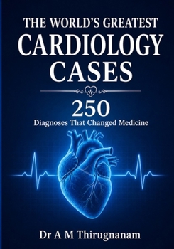 THE WORLD'S GREATEST CARDIOLOGY CASES - 250 Diagnoses That Changed Medicine: Greatest Cardiology Inventions in this Century