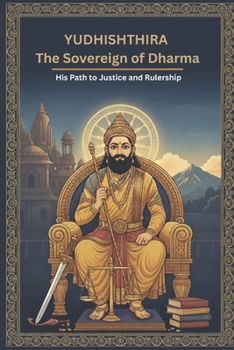 Yudhishthira The Sovereign of Dharma: His Path to Justice and Rulership