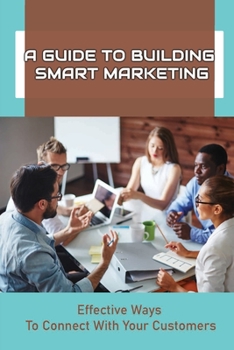 Paperback A Guide To Building Smart Marketing: Effective Ways To Connect With Your Customers: How To Truly Connect With Clients Book