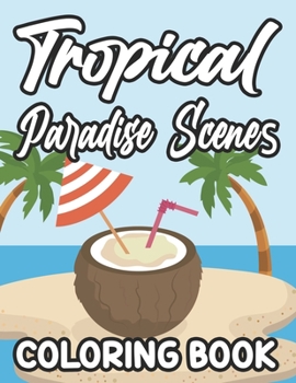 Tropical Paradise Scenes Coloring Book: Island Life Designs And Illustrations To Color, Calming Coloring Pages For Beginners, Adults, And Seniors