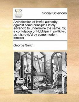 A vindication of lawful authority: against some principles lately advanc'd to undermine the same. Or, a confutation of Hobbism in politicks, as it is reviv'd by some modern doctors