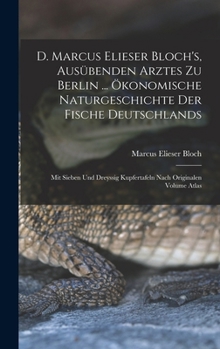 D. Marcus Elieser Bloch's, ausübenden Arztes zu Berlin ... Ökonomische Naturgeschichte der Fische Deutschlands: Mit sieben und dreyssig Kupfertafeln n
