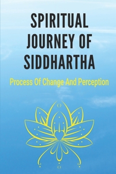 Paperback Spiritual Journey Of Siddhartha: Process Of Change And Perception: Spiritual Journey Of Siddhartha To Realizations Book