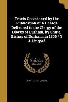 Paperback Tracts Occasioned by the Publication of A Charge Delivered to the Clergy of the Dioces of Durham, by Shute, Bishop of Durham, in 1806 / Y J. Lingard Book