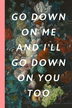 Go Down On Me And I'll Go Down On You Too: Blank Lined Notebook Journal: Great Unique Romantic Gift For Boyfriends, Girlfriends, Couples, Spouses & ... Valentine's Day, Birthdays & Anniversaries
