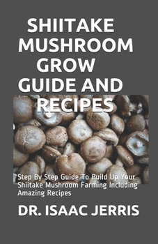 Paperback Shiitake Mushroom Grow Guide and Recipes: Step By Step Guide To Build Up Your Shiitake Mushroom Farming Including Amazing Recipes Book