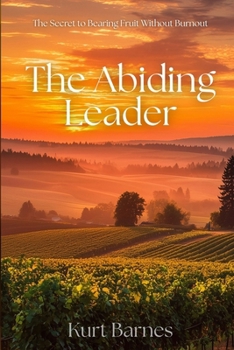 The Abiding Leader: The Secret to Bearing Fruit Without Burnout
