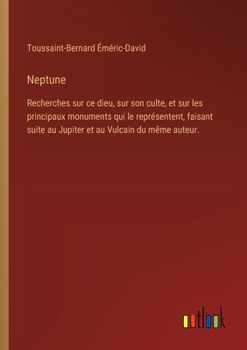 Neptune: Recherches sur ce dieu, sur son culte, et sur les principaux monuments qui le représentent, faisant suite au Jupiter et au Vulcain du même auteur. (French Edition)